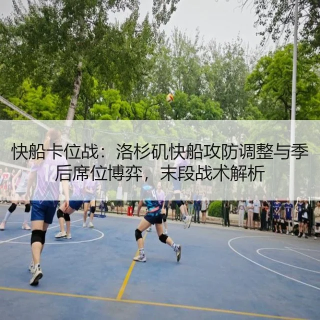 快船卡位战：洛杉矶快船攻防调整与季后席位博弈，末段战术解析